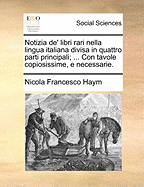 Notizia De' Libri Rari Nella Lingua Italiana Divisa in Quattro Parti Principali; ... Con Tavole Copiosissime, E Necessarie.