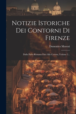 Notizie Istoriche Dei Contorni Di Firenze: Dalla Porta Romana Fino Alla Certosa, Volume 2... - Moreni, Domenico