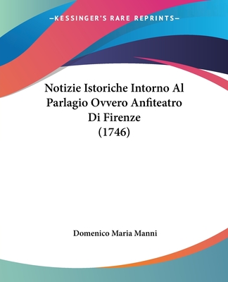 Notizie Istoriche Intorno Al Parlagio Ovvero Anfiteatro Di Firenze (1746) - Manni, Domenico Maria