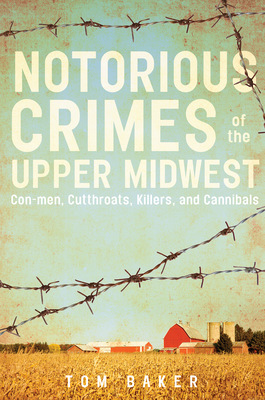 Notorious Crimes of the Upper Midwest: Con-men, Cutthroats, Killers, and Cannibals - Baker, Tom