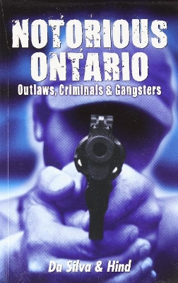 Notorious Ontario: Outlaws, Criminals & Gangsters - Da Silva, Maria, and Hind, Andrew