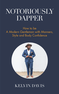 Notoriously Dapper: How to Be a Modern Gentleman with Manners, Style and Body Confidence (Life Skills)