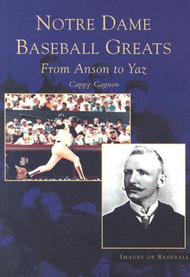 Notre Dame Baseball Greats: From Anson to Yaz - Gagnon, Cappy