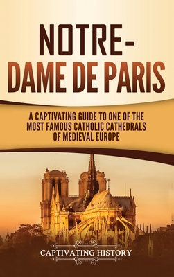 Notre-Dame de Paris: A Captivating Guide to One of the Most Famous Catholic Cathedrals of Medieval Europe - History, Captivating