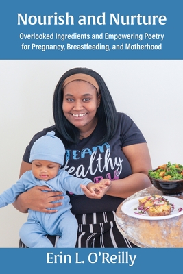 Nourish and Nurture: Overlooked Ingredients and Empowering Poetry for Pregnancy, Breastfeeding, and Motherhood - O'Reilly, Erin L