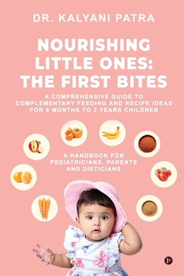 Nourishing Little Ones: The First Bites: A Comprehensive Guide to Complementary Feeding and Recipe Ideas for 6 months to 2 years Children - Dr Kalyani Patra