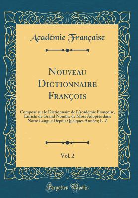 Nouveau Dictionnaire Fran?ois, Vol. 2: Compos? Sur Le Dictionnaire de L'Acad?mie Fran?oise, Enrichi de Grand Nombre de Mots Adopt?s Dans Notre Langue Depuis Quelques Ann?es; L-Z (Classic Reprint) - Francaise, Academie