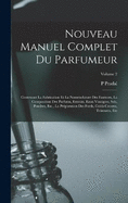 Nouveau Manuel Complet Du Parfumeur: Contenant La Fabrication Et La Nomenclature Des Essences, La Composition Des Parfums, Extraits, Eaux Vinaigres, Sels, Poudres, Etc., La Prparation Des Fards, Colds-Creams, Teintures, Etc; Volume 2