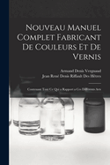 Nouveau Manuel Complet Fabricant De Couleurs Et De Vernis: Contenant Tout Ce Qui a Rapport a Ces Diffrents Arts