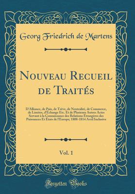 Nouveau Recueil de Traits, Vol. 1: D'Alliance, de Paix, de Trve, de Neutralit, de Commerce, de Limites, d'change Etc. Et de Plusieurs Autres Actes Servant  La Connaissance Des Relations trangres Des Puissances Et tats de l'Europe; 1808-1 - Martens, Georg Friedrich De