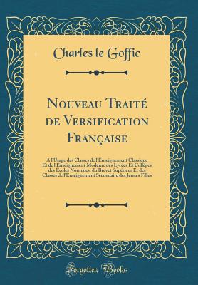 Nouveau Trait de Versification Franaise:  l'Usage Des Classes de l'Enseignement Classique Et de l'Enseignement Moderne Des Lyces Et Collges Des coles Normales, Du Brevet Suprieur Et Des Classes de l'Enseignement Secondaire Des Jeunes Filles - Goffic, Charles Le