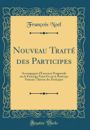 Nouveau Trait Des Participes: Accompagn d'Exercices Progressifs Sur Le Participe Pass Et Sur Le Participe Prsent; Thorie Des Participes (Classic Reprint)