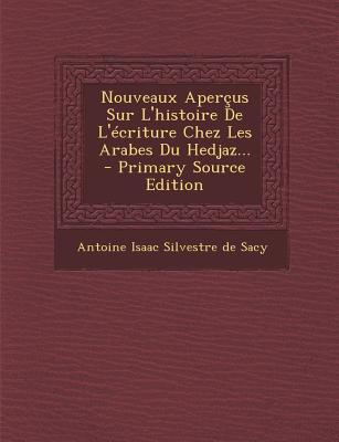 Nouveaux Apercus Sur L'Histoire de L'Ecriture Chez Les Arabes Du Hedjaz... - Primary Source Edition - de Sacy, Antoine Isaac Silvestre (Creator)