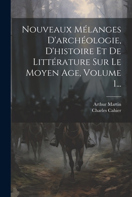 Nouveaux Mlanges D'archologie, D'histoire Et De Littrature Sur Le Moyen Age, Volume 1... - Cahier, Charles, and Martin, Arthur