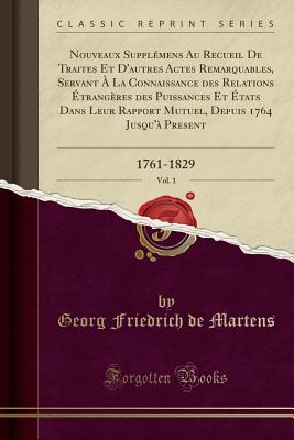 Nouveaux Supplmens Au Recueil de Traites Et d'Autres Actes Remarquables, Servant  La Connaissance Des Relations trangres Des Puissances Et tats Dans Leur Rapport Mutuel, Depuis 1764 Jusqu' Present, Vol. 1: 1761-1829 (Classic Reprint) - Martens, Georg Friedrich De