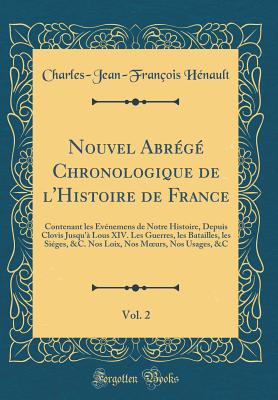 Nouvel Abrg Chronologique de l'Histoire de France, Vol. 2: Contenant Les vnemens de Notre Histoire, Depuis Clovis Jusqu' Lous XIV. Les Guerres, Les Batailles, Les Siges, &c. Nos Loix, Nos Moeurs, Nos Usages, &c (Classic Reprint) - Henault, Charles-Jean-Francois