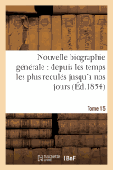 Nouvelle Biographie Gnrale: Depuis Les Temps Les Plus Reculs Jusqu' Nos Jours. Tome 15