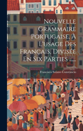 Nouvelle Grammaire Portugaise, ? l'Usage Des Fran?ais, Divis?e En Six Parties ......