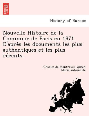 Nouvelle Histoire de la Commune de Paris en 1871. D'apres les documents les plus authentiques et les plus recents. - Montrevel, Charles de, and Marie Antoinette, Queen