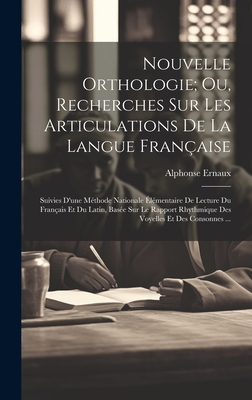 Nouvelle Orthologie; Ou, Recherches Sur Les Articulations de la Langue Fran?aise: Suivies d'Une M?thode Nationale ?l?mentaire de Lecture Du Fran?ais Et Du Latin, Bas?e Sur Le Rapport Rhythmique Des Voyelles Et Des Consonnes ... - Ernaux, Alphonse