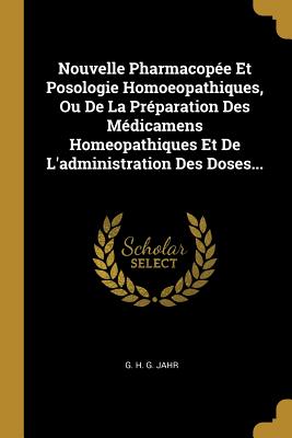 Nouvelle Pharmacopee Et Posologie Homoeopathiques, Ou de La Preparation Des Medicamens Homeopathiques Et de L'Administration Des Doses... - G H G Jahr (Creator)