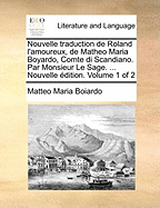Nouvelle traduction de Roland l'amoureux, de Matheo Maria Boyardo, Comte di Scandiano. Par Monsieur Le Sage. ... Nouvelle dition. Volume 1 of 2