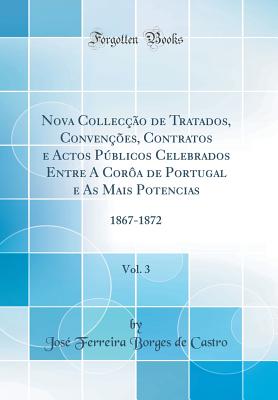 Nova Collec??o de Tratados, Conven??es, Contratos E Actos Pblicos Celebrados Entre a Cor?a de Portugal E as Mais Potencias, Vol. 3: 1867-1872 (Classic Reprint) - Castro, Jose Ferreira Borges De