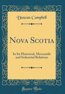 Nova Scotia: In Its Historical, Mercantile and Industrial Relations (Classic Reprint) - Campbell, Duncan, Professor