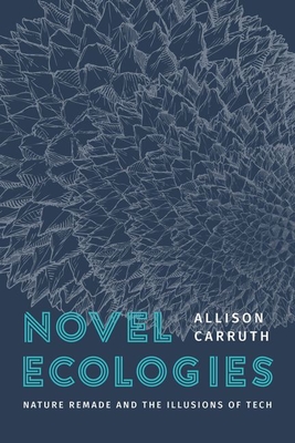 Novel Ecologies: Nature Remade and the Illusions of Tech - Carruth, Allison
