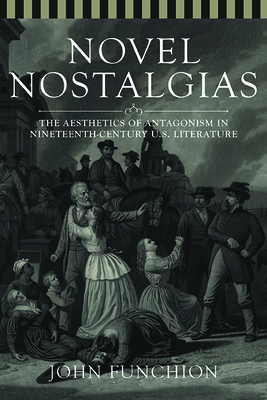 Novel Nostalgias: The Aesthetics of Antagonism in Nineteenth Century U.S. Literature - Funchion, John