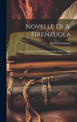 Novelle Di A. Firenzuola: Seguite Dai Discorsi Delle Bellezze Delle Donne, E Dai Discorsi Degli Animali - Firenzuola, Agnolo