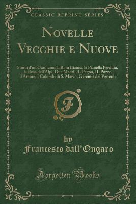 Novelle Vecchie E Nuove: Storia D'Un Garofano, La Rosa Bianca, La Pianella Perduta, La Rosa Dell'alpi, Due Madri, Il Pegno, Il Pozzo D'Amore, I Colombi Di S. Marco, Geremia del Venerdi (Classic Reprint) - Dall'ongaro, Francesco