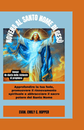 Novena Al Santo Nome Di Ges?: Approfondire la tua fede, promuovere il rinnovamento Spirituale e abbracciare il sacro potere del Santo Nome