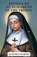 Novena to St. Elizabeth of the Trinity: Reflection and Solemn Prayers to the Patron Saint of Sick People, Loss of Parents, Against Illness.