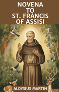 Novena to St. Francis of Assisi: Reflection and Prayers to the Patron Saint of the Franciscan Order, animals, merchants, ecology, stowaways, Naga, Cebu, and Italy.