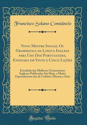 Novo Mestre Inglez, Ou Grammatica Da Lingua Ingleza Para USO DOS Portuguezes, Ensinada Em Vinte E Cinco Li??es: Extrahida Das Melhores Grammaticas Inglezas Publicadas At? Hoje, E Muito Especialmente Das de Cobbett, Murray E Siret (Classic Reprint) - Constancio, Francisco Solano