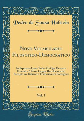 Novo Vocabulario Filosofico-Democratico, Vol. 1: Indispensavel Para Todos OS Que Desejem Entender a Nova Lingua Revolucionaria, Escripto Em Italiano E Traduzido Em Portuguez (Classic Reprint) - Holstein, Pedro de Sousa