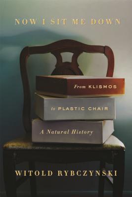 Now I Sit Me Down: From Klismos to Plastic Chair: A Natural History - Rybczynski, Witold