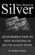 Now Invest in Silver: An Introduction to Why Investing in Silver Makes Sense