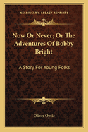 Now or Never; Or the Adventures of Bobby Bright: A Story for Young Folks