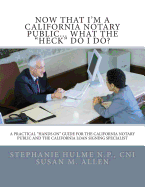 Now That I'm a California Notary Public... What the "Heck" Do I Do?: A Practical "Hands On" Guide for the California Notary Public and the California Loan Signing Specialist