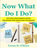 Now What Do I Do? Settling your Spouse's Estate - Organizing and Simplifying The Process