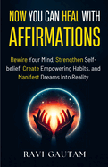 Now You Can Heal With Affirmations: Rewire Your Mind, Strengthen Self-belief, Create Empowering Habits, and Manifest Dreams Into Reality