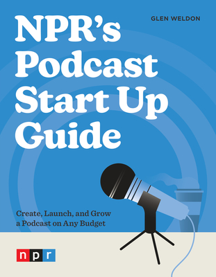 NPR's Podcast Start Up Guide: Create, Launch, and Grow a Podcast on Any Budget - Weldon, Glen