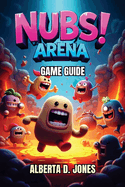 Nubs Arena Game Guide: A Player's Guide to Winning Battles, Finding Secrets, and Rising Through the Ranks