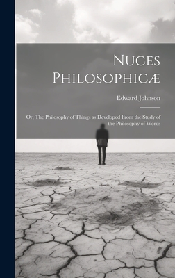 Nuces Philosophic; or, The Philosophy of Things as Developed From the Study of the Philosophy of Words - Johnson, Edward