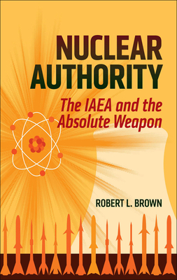 Nuclear Authority: The IAEA and the Absolute Weapon - Brown, Robert L