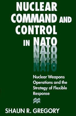 Nuclear Command and Control in NATO: Nuclear Weapons Operations and the Strategy of Flexible Response - Gregory, Shaun