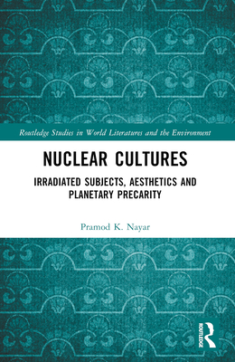 Nuclear Cultures: Irradiated Subjects, Aesthetics and Planetary Precarity - Nayar, Pramod K