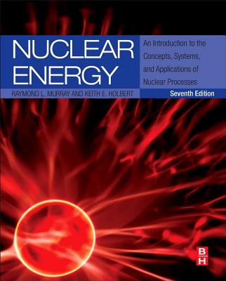 Nuclear Energy: An Introduction to the Concepts, Systems, and Applications of Nuclear Processes - Murray, Raymond, and Holbert, Keith E, Dr.